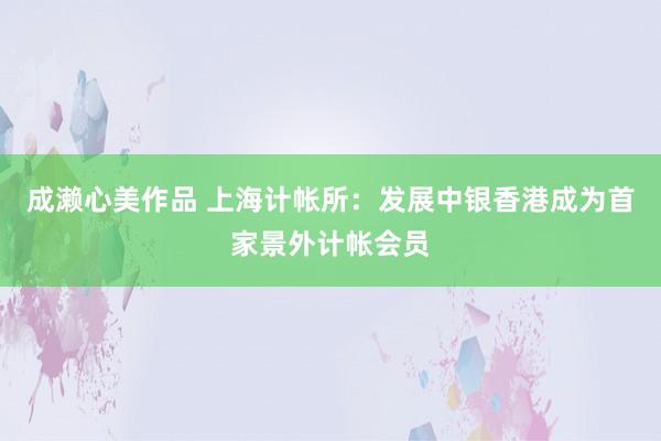 成濑心美作品 上海计帐所：发展中银香港成为首家景外计帐会员