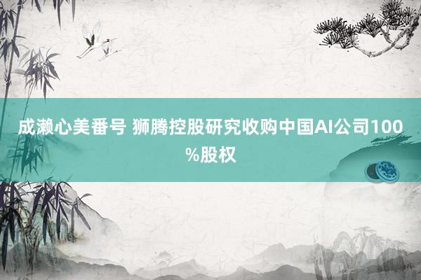 成濑心美番号 狮腾控股研究收购中国AI公司100%股权