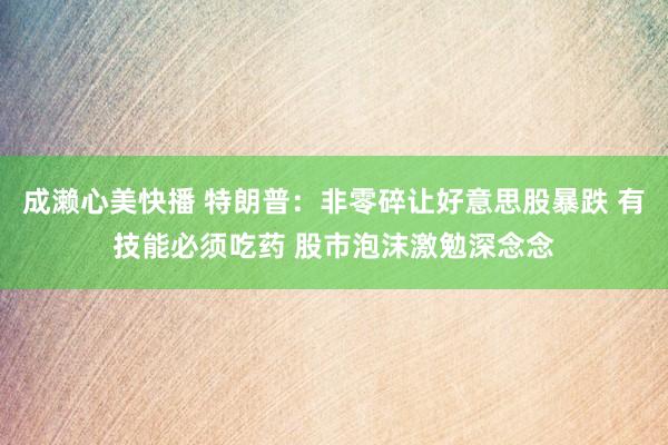 成濑心美快播 特朗普：非零碎让好意思股暴跌 有技能必须吃药 股市泡沫激勉深念念