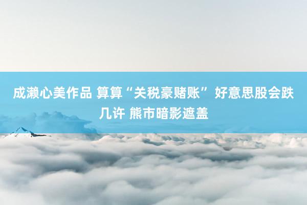 成濑心美作品 算算“关税豪赌账” 好意思股会跌几许 熊市暗影遮盖