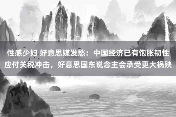 性感少妇 好意思媒发愁：中国经济已有饱胀韧性应付关税冲击，好意思国东说念主会承受更大祸殃