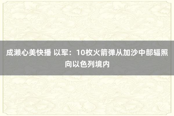 成濑心美快播 以军：10枚火箭弹从加沙中部辐照向以色列境内