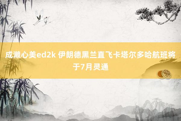 成濑心美ed2k 伊朗德黑兰直飞卡塔尔多哈航班将于7月灵通