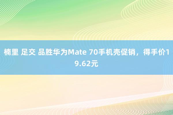楠里 足交 品胜华为Mate 70手机壳促销，得手价19.62元