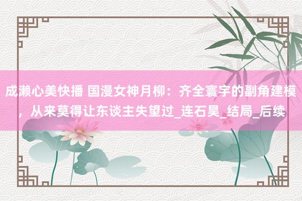 成濑心美快播 国漫女神月柳：齐全寰宇的副角建模，从来莫得让东谈主失望过_连石昊_结局_后续