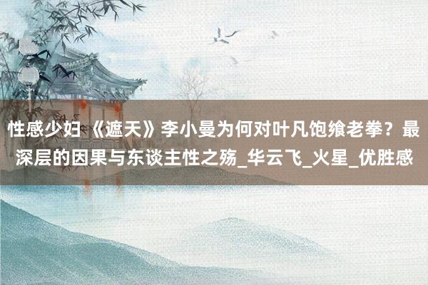 性感少妇 《遮天》李小曼为何对叶凡饱飨老拳？最深层的因果与东谈主性之殇_华云飞_火星_优胜感