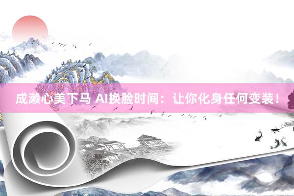 成濑心美下马 AI换脸时间：让你化身任何变装！