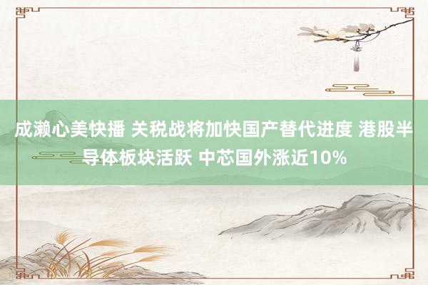 成濑心美快播 关税战将加快国产替代进度 港股半导体板块活跃 中芯国外涨近10%