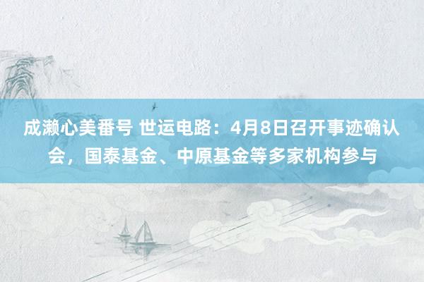 成濑心美番号 世运电路：4月8日召开事迹确认会，国泰基金、中原基金等多家机构参与