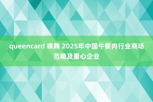 queencard 裸舞 2025年中国午餐肉行业商场范畴及重心企业