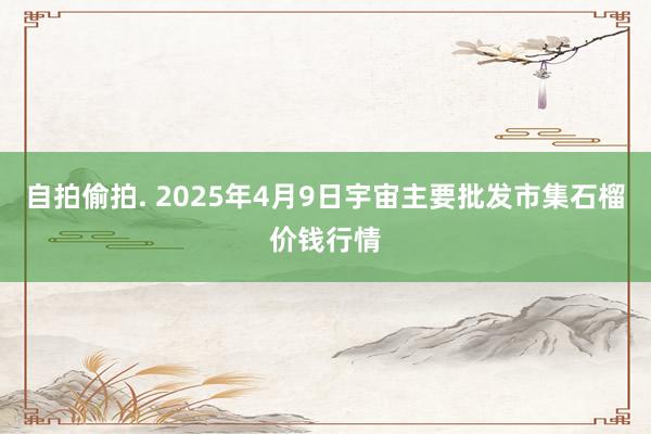 自拍偷拍. 2025年4月9日宇宙主要批发市集石榴价钱行情
