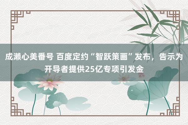 成濑心美番号 百度定约“智跃策画”发布，告示为开导者提供25亿专项引发金