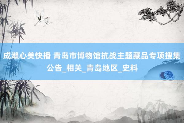成濑心美快播 青岛市博物馆抗战主题藏品专项搜集公告_相关_青岛地区_史料