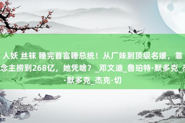人妖 丝袜 睡完首富睡总统！从厂妹到顶级名媛，靠男东说念主捞到268亿，她凭啥？_邓文迪_鲁珀特·默多克_杰克·切