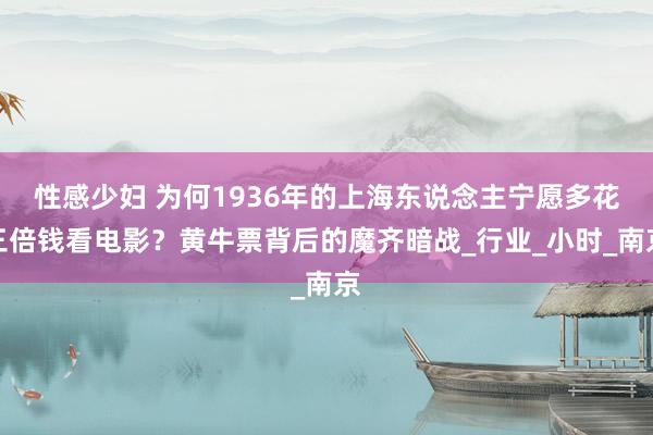 性感少妇 为何1936年的上海东说念主宁愿多花三倍钱看电影？黄牛票背后的魔齐暗战_行业_小时_南京