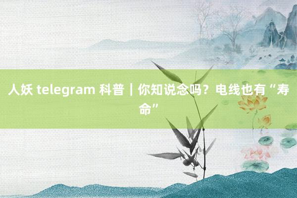 人妖 telegram 科普｜你知说念吗？电线也有“寿命”