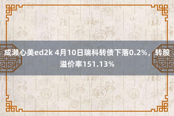 成濑心美ed2k 4月10日瑞科转债下落0.2%，转股溢价率151.13%