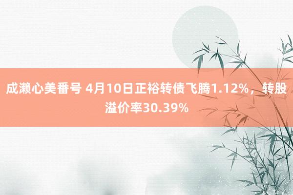 成濑心美番号 4月10日正裕转债飞腾1.12%，转股溢价率30.39%