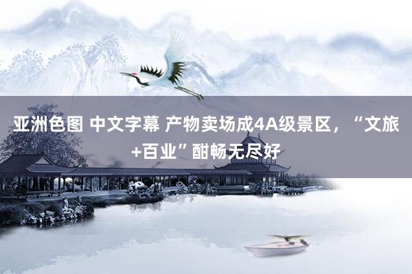 亚洲色图 中文字幕 产物卖场成4A级景区，“文旅+百业”酣畅无尽好
