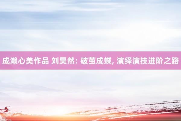 成濑心美作品 刘昊然: 破茧成蝶, 演绎演技进阶之路