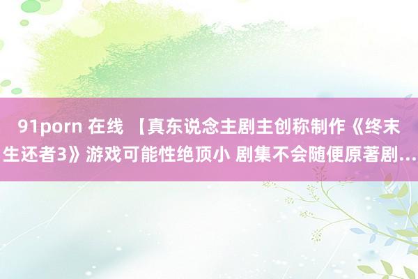 91porn 在线 【真东说念主剧主创称制作《终末生还者3》游戏可能性绝顶小 剧集不会随便原著剧...