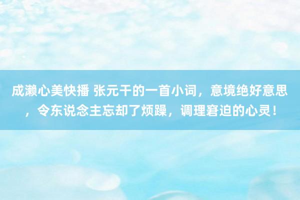 成濑心美快播 张元干的一首小词，意境绝好意思，令东说念主忘却了烦躁，调理窘迫的心灵！