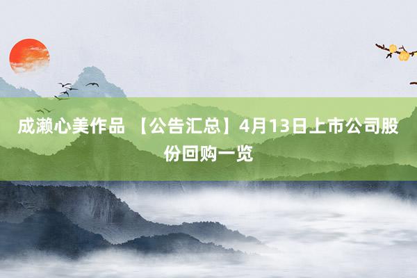 成濑心美作品 【公告汇总】4月13日上市公司股份回购一览