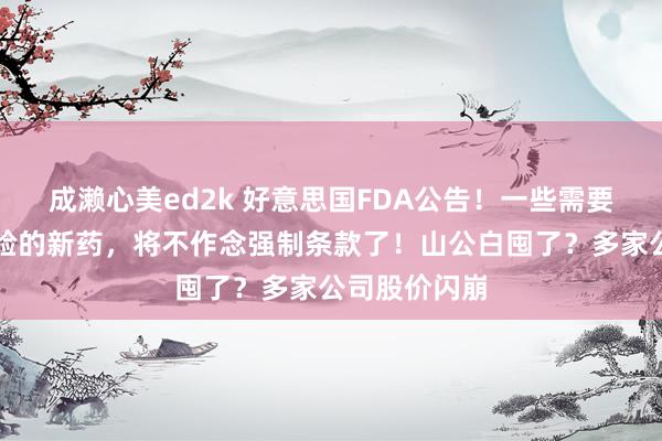 成濑心美ed2k 好意思国FDA公告！一些需要拿猴作念实验的新药，将不作念强制条款了！山公白囤了？多家公司股价闪崩