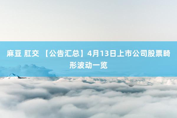 麻豆 肛交 【公告汇总】4月13日上市公司股票畸形波动一览
