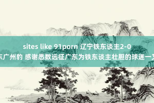 sites like 91porn 辽宁铁东谈主2-0广东广州豹 感谢悉数远征广东为铁东谈主壮胆的球迷一又友