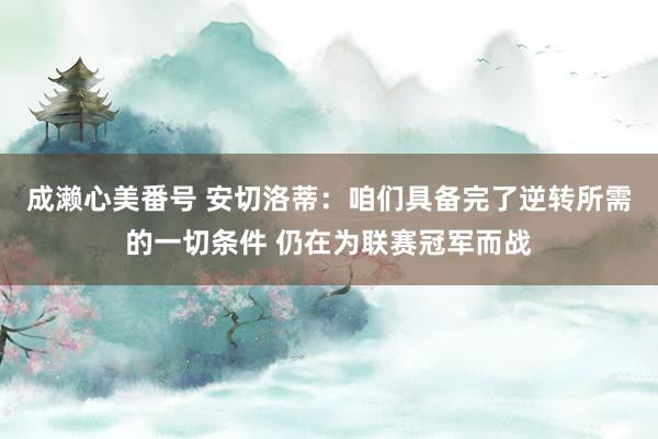 成濑心美番号 安切洛蒂：咱们具备完了逆转所需的一切条件 仍在为联赛冠军而战