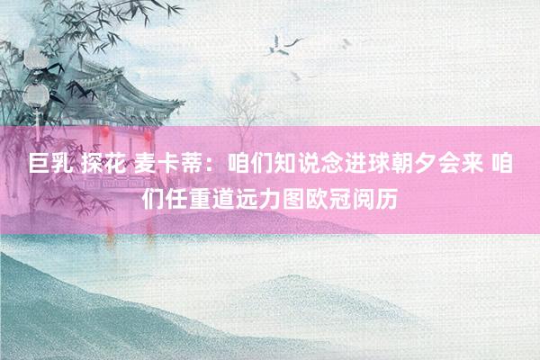 巨乳 探花 麦卡蒂：咱们知说念进球朝夕会来 咱们任重道远力图欧冠阅历