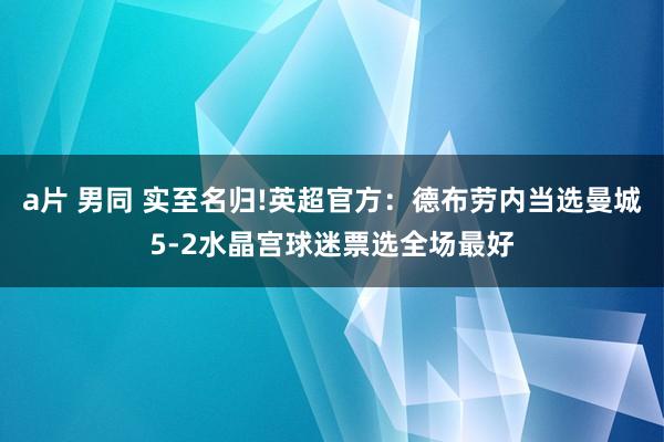 a片 男同 实至名归!英超官方：德布劳内当选曼城5-2水晶宫球迷票选全场最好