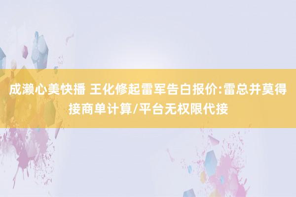 成濑心美快播 王化修起雷军告白报价:雷总并莫得接商单计算/平台无权限代接