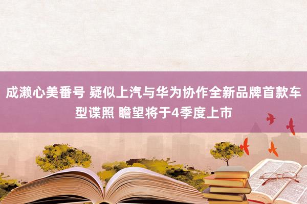 成濑心美番号 疑似上汽与华为协作全新品牌首款车型谍照 瞻望将于4季度上市