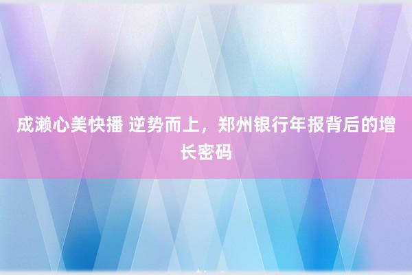 成濑心美快播 逆势而上，郑州银行年报背后的增长密码