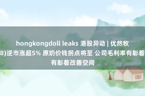 hongkongdoll leaks 港股异动 | 优然牧业(09858)逆市涨超5% 原奶价钱拐点将至 公司毛利率有彰着改善空间