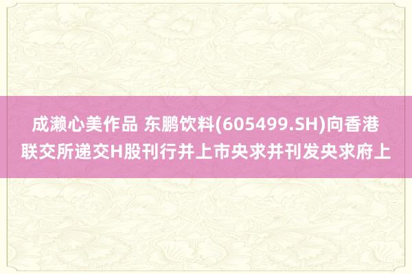 成濑心美作品 东鹏饮料(605499.SH)向香港联交所递交H股刊行并上市央求并刊发央求府上