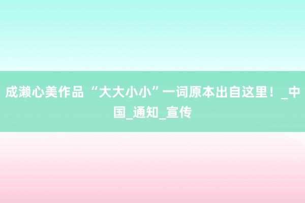 成濑心美作品 “大大小小”一词原本出自这里！_中国_通知_宣传