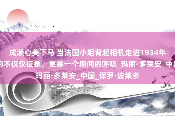 成濑心美下马 当法国小姐背起相机走进1934年北平：她拍下的不仅仅征象，更是一个期间的呼吸_玛丽·多莱安_中国_保罗·波莱多