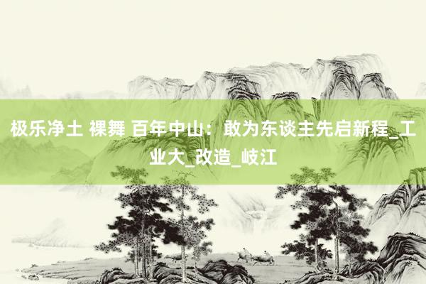 极乐净土 裸舞 百年中山：敢为东谈主先启新程_工业大_改造_岐江