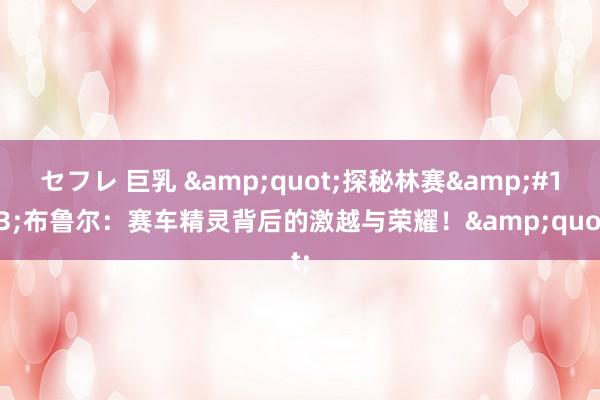 セフレ 巨乳 &quot;探秘林赛&#183;布鲁尔：赛车精灵背后的激越与荣耀！&quot;
