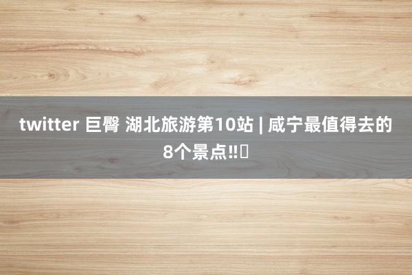 twitter 巨臀 湖北旅游第10站 | 咸宁最值得去的8个景点‼️