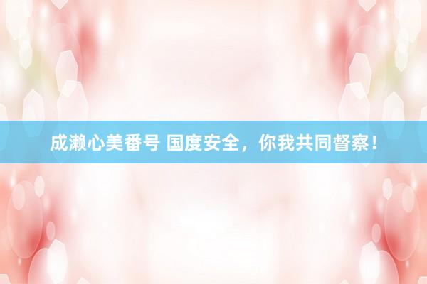 成濑心美番号 国度安全，你我共同督察！