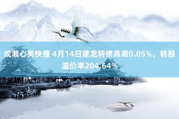 成濑心美快播 4月14日建龙转债高潮0.05%，转股溢价率204.64%