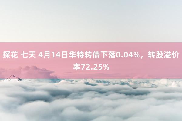 探花 七天 4月14日华特转债下落0.04%，转股溢价率72.25%