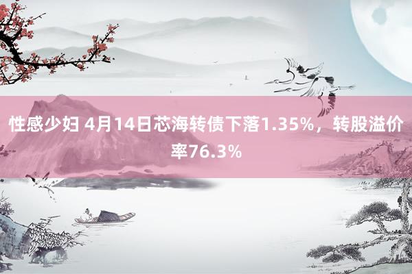 性感少妇 4月14日芯海转债下落1.35%，转股溢价率76.3%