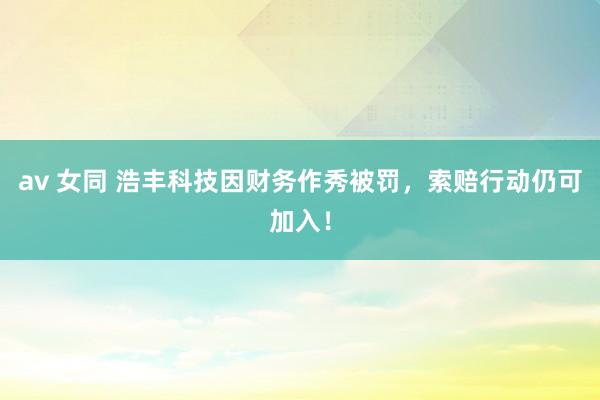 av 女同 浩丰科技因财务作秀被罚，索赔行动仍可加入！