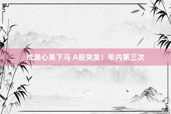 成濑心美下马 A股突发！年内第三次