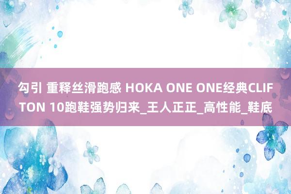 勾引 重释丝滑跑感 HOKA ONE ONE经典CLIFTON 10跑鞋强势归来_王人正正_高性能_鞋底